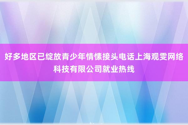 好多地区已绽放青少年情愫接头电话上海观雯网络科技有限公司就业热线