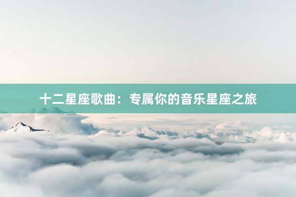 十二星座歌曲：专属你的音乐星座之旅