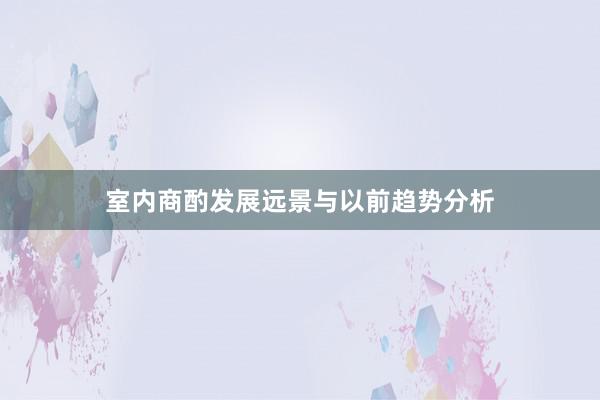室内商酌发展远景与以前趋势分析
