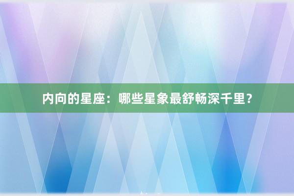 内向的星座：哪些星象最舒畅深千里？