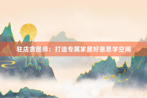 驻店贪图师：打造专属家居好意思学空间