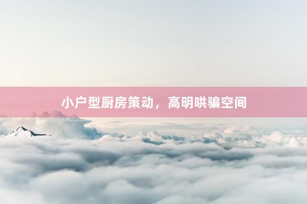 小户型厨房策动，高明哄骗空间