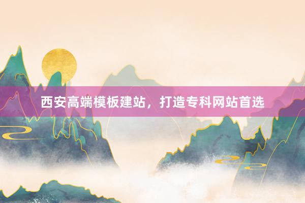 西安高端模板建站，打造专科网站首选