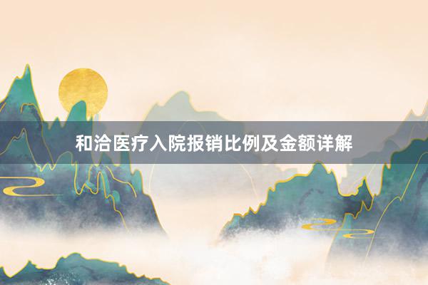和洽医疗入院报销比例及金额详解