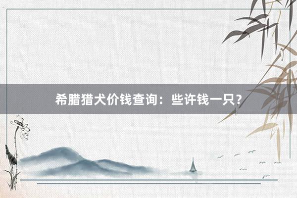 希腊猎犬价钱查询：些许钱一只？