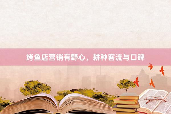 烤鱼店营销有野心，耕种客流与口碑
